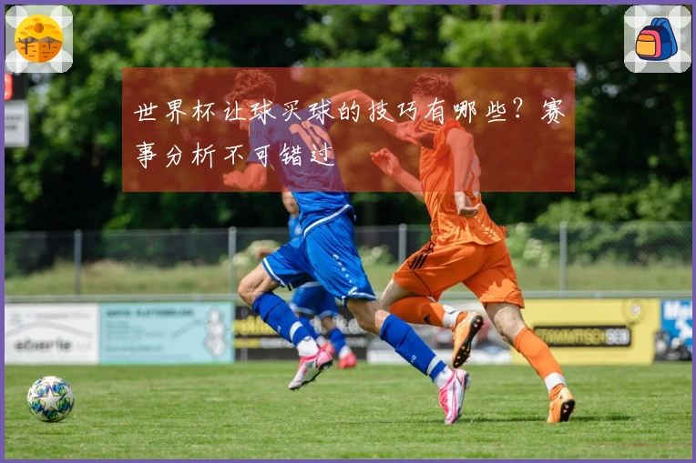 世界杯让球买球的技巧有哪些？赛事分析不可错过