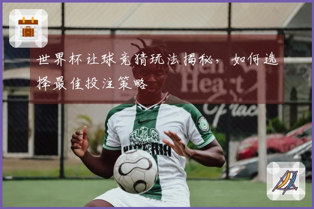 世界杯让球竞猜玩法揭秘，如何选择最佳投注策略