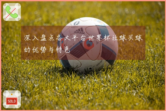 深入盘点各大平台世界杯让球买球的优势与特色