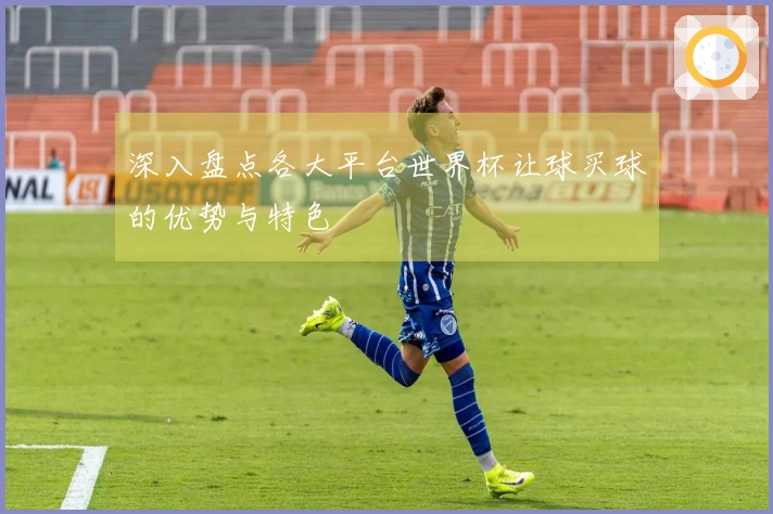 深入盘点各大平台世界杯让球买球的优势与特色