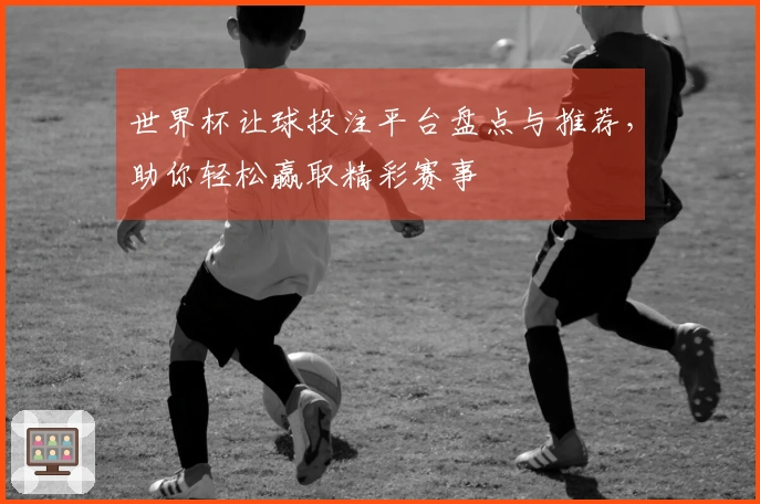 世界杯让球投注平台盘点与推荐，助你轻松赢取精彩赛事