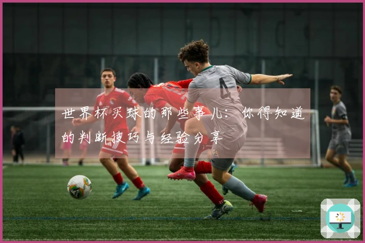 世界杯买球的那些事儿：你得知道的判断技巧与经验分享