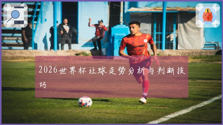 2026世界杯让球走势分析与判断技巧