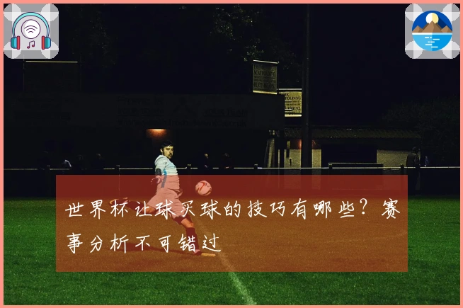 世界杯让球买球的技巧有哪些？赛事分析不可错过